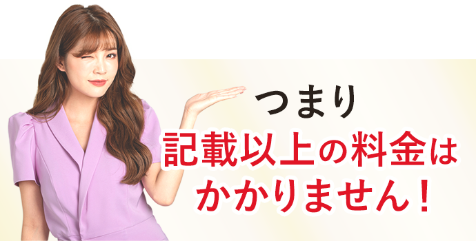 つまり記載以上の料金はかかりません！