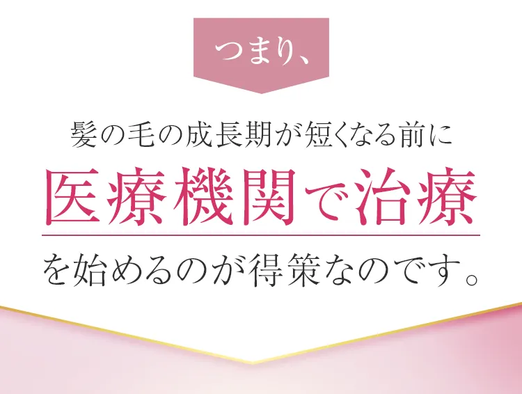 つまり髪の毛の成長期が短くなる前に医療機関で治療を始めるのが得策なのです。
