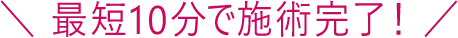 最短10分で施術完了！