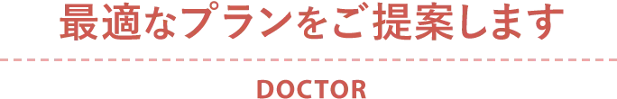経験豊富な医師が最適なプランをご提案します