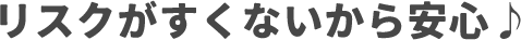 リスクがすくないから安心