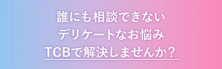誰にも相談できないデリケートなお悩みTCBで解決しませんか?