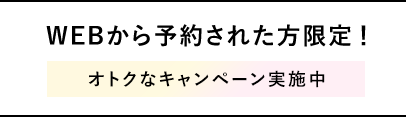 WEBから予約された方限定！オトクなキャンペーン実施中