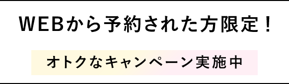 WEBから予約された方限定！オトクなキャンペーン実施中