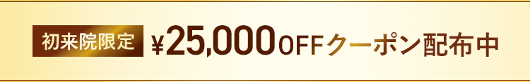 初来院限定 25,000円OFFクーポン配布中