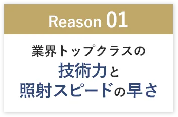 「Reason01」業界トップクラスの技術力と照射スピードの速さ