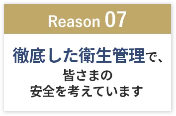 「Reason07」徹底した衛生管理で、皆様の安全を考えています