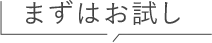 まずはお試し