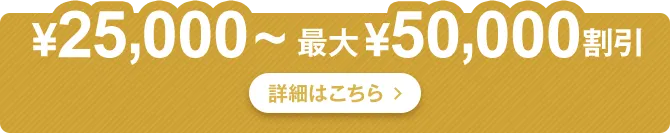 ￥25,000～最大￥50,000割引 詳細はこちら