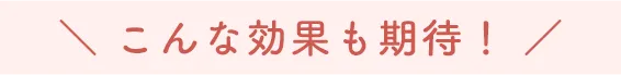 こんな効果も期待!