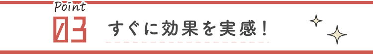 すぐに効果を実感!