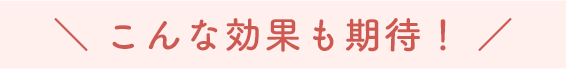 こんな効果も期待!