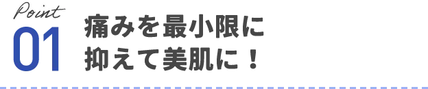 痛みを最小限に抑えて美肌に！