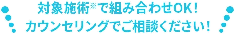 対象施術で組み合わせOK!カウンセリングでご相談ください