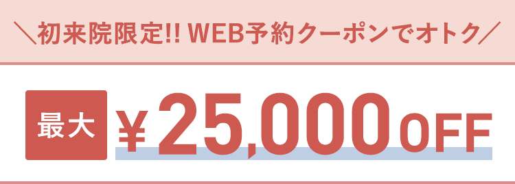 初来院限定!!WEB予約クーポンでオトク 最大25,000円OFF