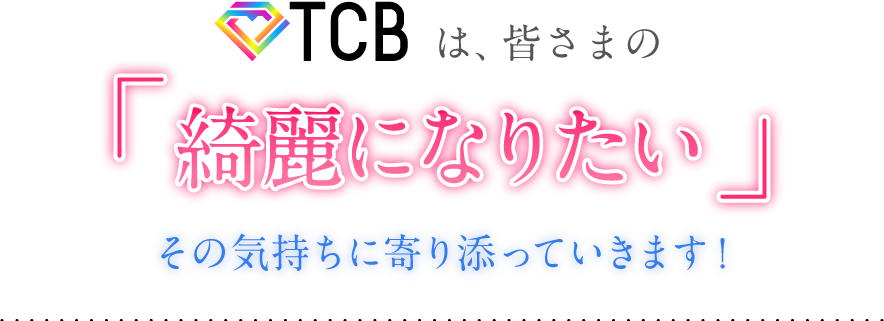 TCBは、皆さまの「綺麗になりたい」その気持ちに寄り添っていきます！