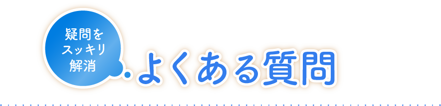 疑問をスッキリ解消 よくある質問