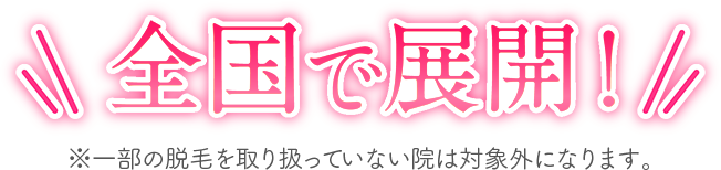 全国で展開！ ※一部の脱毛を取り扱っていない院は対象外になります。