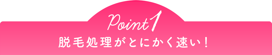Point1 脱毛処理がとにかく速い！