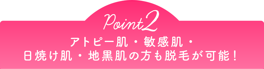 Point2 アトピー肌・敏感肌・日焼け肌・地黒肌の方も脱毛が可能！