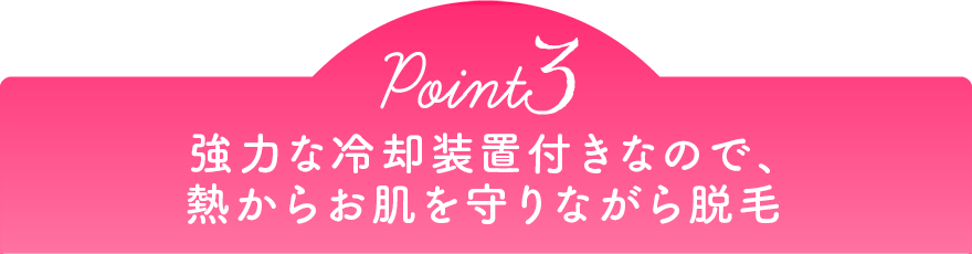 Point3 強力な冷却装置付きなので、熱からお肌を守りながら脱毛