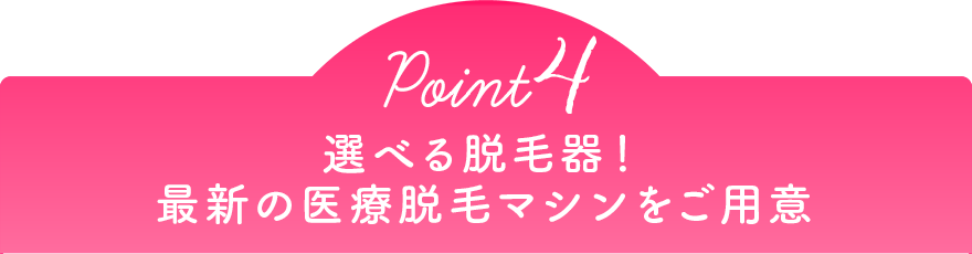 Point4 選べる脱毛器！最新の医療脱毛マシンをご用意