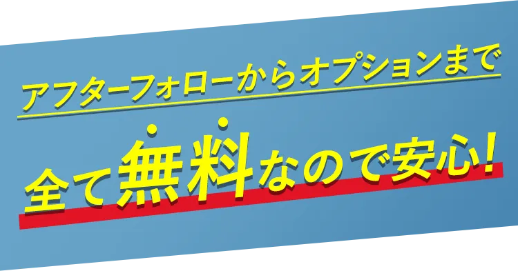アフターフォローからオプションまで全て無料なので安心!