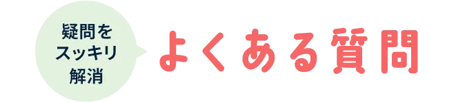 疑問をスッキリ解消 よくある質問