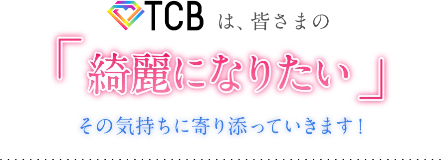 TCBは、皆さまの「綺麗になりたい」その気持ちに寄り添っていきます!