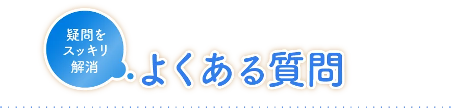 疑問をスッキリ解消 よくある質問