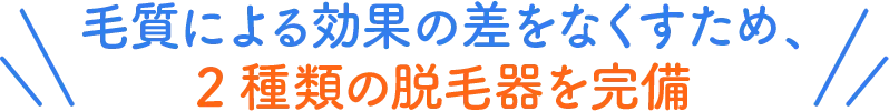 毛質による効果の差をなくすため、2種類の脱毛器を完備