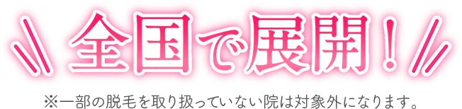 全国で展開! ※一部の脱毛を取り扱っていない院は対象外になります。