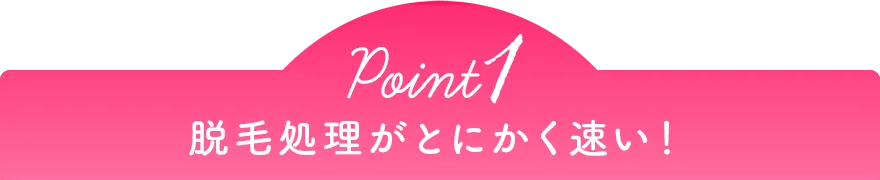 Point1 脱毛処理がとにかく速い!
