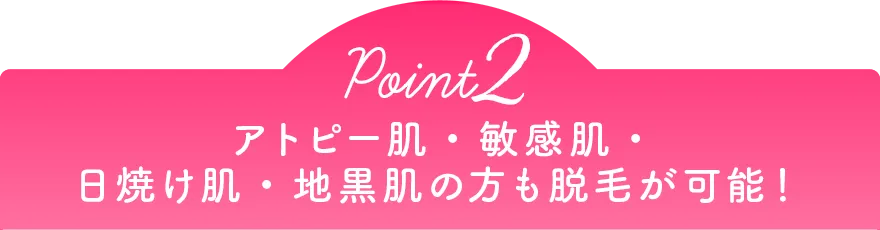 Point2 アトピー肌・敏感肌・日焼け肌・地黒肌の方も脱毛が可能!