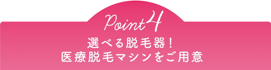 Point4 選べる脱毛器!最新の医療脱毛マシンをご用意