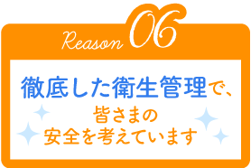 Reason06 徹底した衛生管理で、皆さまの安全を考えています