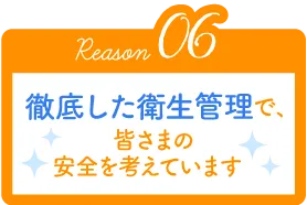 Reason06 徹底した衛生管理で、皆さまの安全を考えています